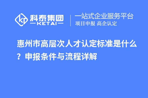 惠州市高層次人才認定標準是什么？申報條件與流程詳解