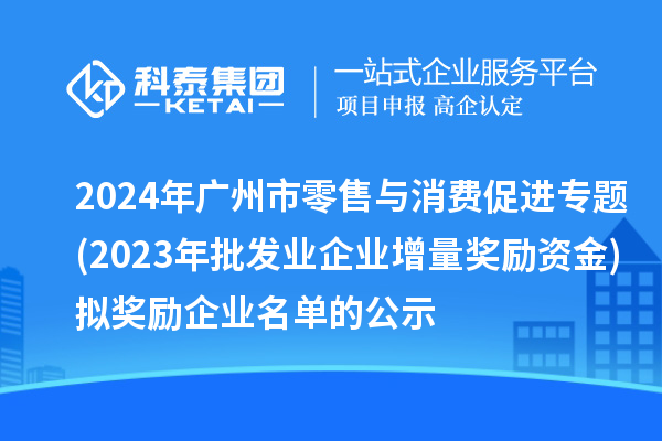 2024年廣州市零售與消費促進專題(2023年批發業企業增量獎勵資金)擬獎勵企業名單的公示