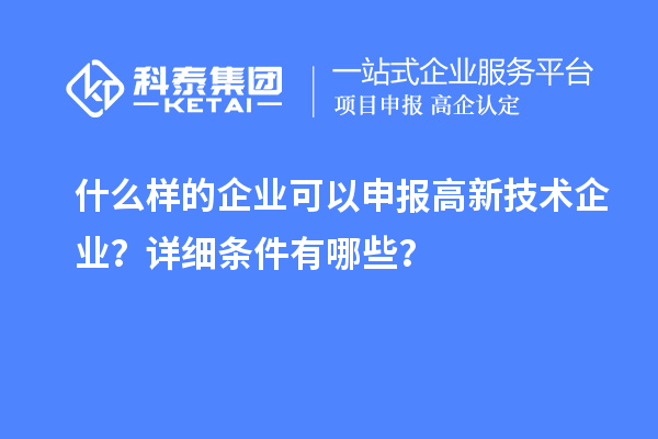 什么樣的企業可以申報高新技術企業？詳細條件有哪些？