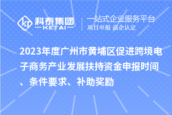 2023年度廣州市黃埔區促進跨境電子商務產業發展扶持資金申報時間、條件要求、補助獎勵