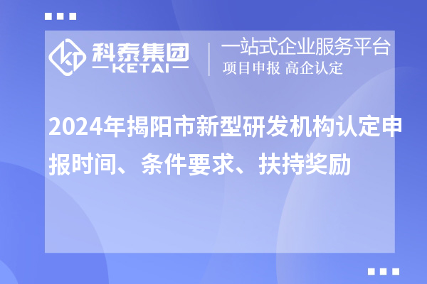 2024年揭陽市新型研發機構認定申報時間、條件要求、扶持獎勵