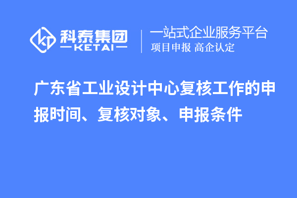 廣東省工業設計中心復核工作的申報時間、復核對象、申報條件