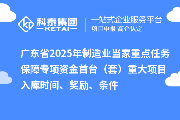 廣東省2025年制造業當家重點任務保障專項資金首臺（套）重大項目入庫時間、獎勵、條件