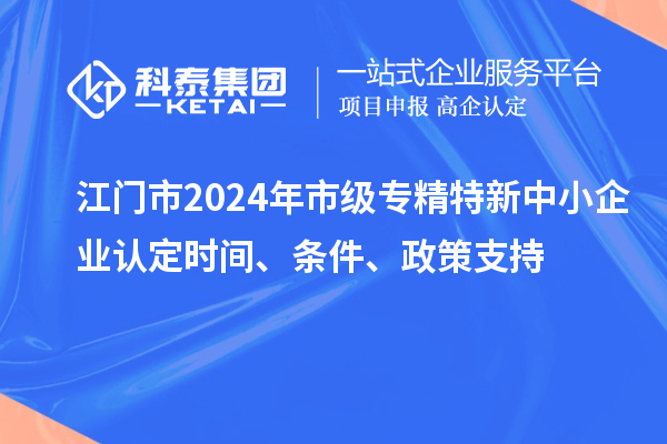 江門市2024年市級專精特新中小企業認定時間、條件、政策支持