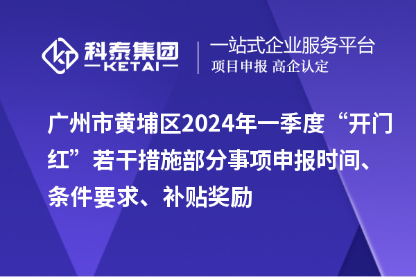 廣州市黃埔區2024年一季度“開門紅”若干措施部分事項申報時間、條件要求、補貼獎勵