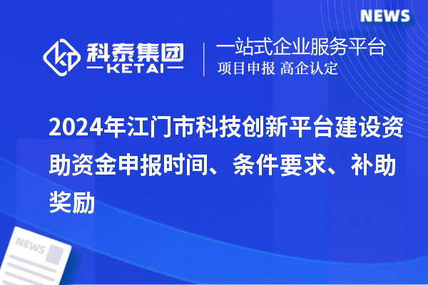 2024年江門市科技創新平臺建設資助資金申報時間、條件要求、補助獎勵