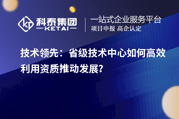 技術領先：省級技術中心如何高效利用資質推動發展？