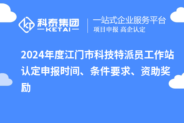 2024年度江門市科技特派員工作站認定申報時間、條件要求、資助獎勵