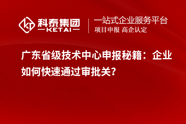 廣東省級技術中心申報秘籍：企業如何快速通過審批關？