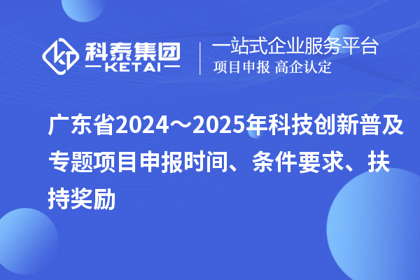廣東省2024～2025年科技創新普及專題<a href=http://www.zh-tour.cn/shenbao.html target=_blank class=infotextkey>項目申報</a>時間、條件要求、扶持獎勵