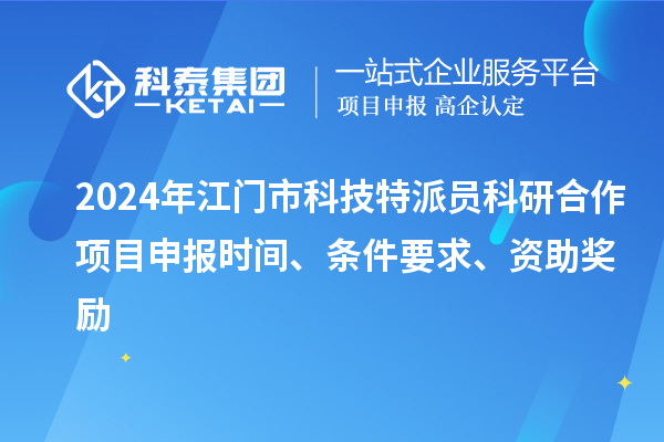2024年江門市科技特派員科研合作<a href=http://www.zh-tour.cn/shenbao.html target=_blank class=infotextkey>項目申報</a>時間、條件要求、資助獎勵