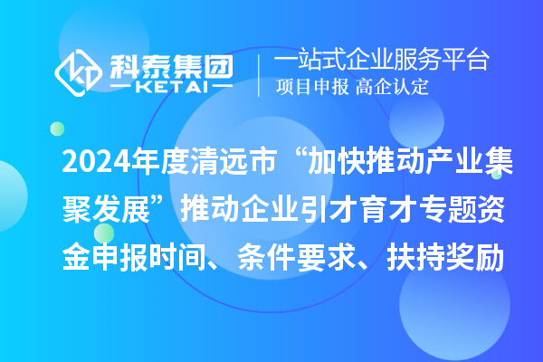 2024年度清遠市“加快推動產業集聚發展”推動企業引才育才專題資金申報時間、條件要求、扶持獎勵