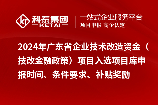 2024年廣東省企業技術改造資金（技改金融政策）項目入選項目庫申報時間、條件要求、補貼獎勵