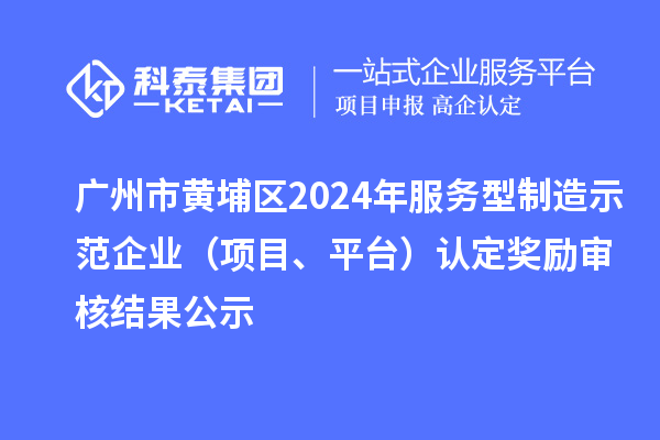 廣州市黃埔區2024年服務型制造示范企業（項目、平臺）認定獎勵審核結果公示