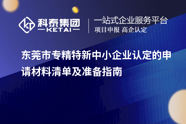 <a href=http://www.zh-tour.cn/dongguan/ target=_blank class=infotextkey>東莞市專精特新</a>中小企業認定的申請材料清單及準備指南