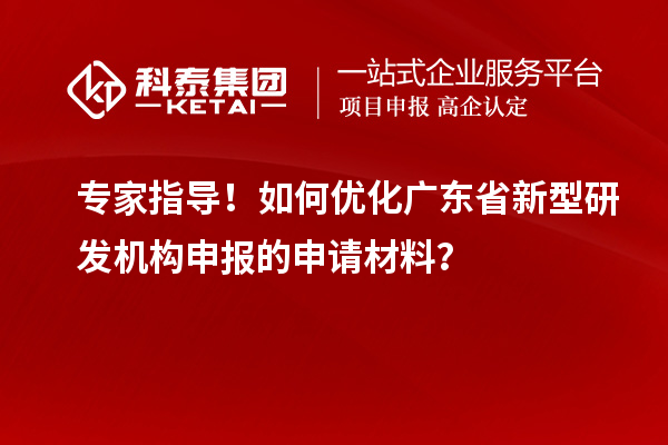 專家指導！如何優化廣東省新型研發機構申報的申請材料？