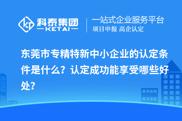 <a href=http://www.zh-tour.cn/dongguan/ target=_blank class=infotextkey>東莞市專精特新</a>中小企業的認定條件是什么？認定成功能享受哪些好處？