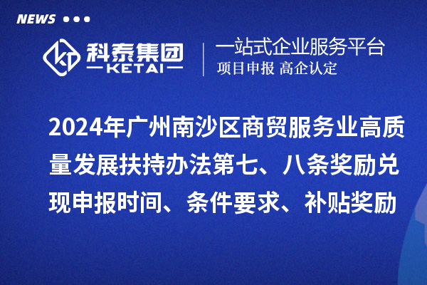 2024年廣州南沙區商貿服務業高質量發展扶持辦法第七、八條獎勵兌現申報時間、條件要求、補貼獎勵
