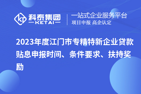 2023年度江門市專精特新企業貸款貼息申報時間、條件要求、扶持獎勵