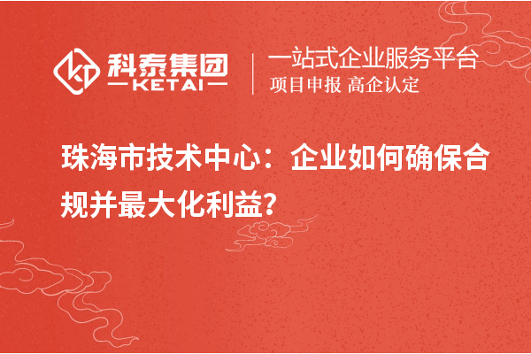 珠海市企業技術中心：企業如何確保合規并最大化利益？