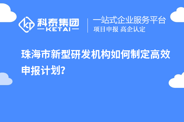 珠海市新型研發機構如何制定高效申報計劃？