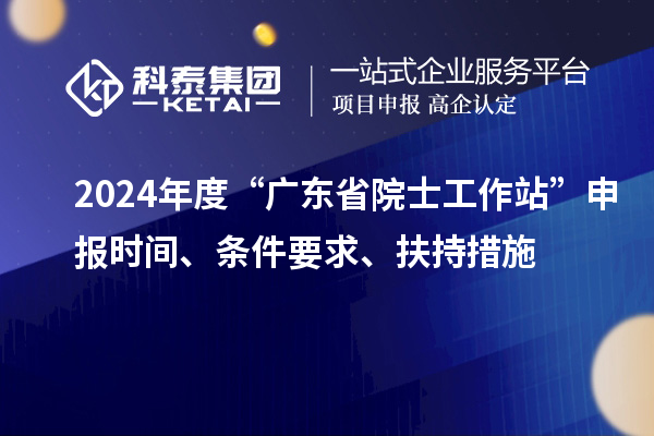 2024年度“廣東省院士工作站”申報時間、條件要求、扶持措施