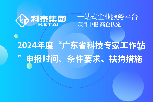 2024年度“廣東省科技專家工作站”申報時間、條件要求、扶持措施