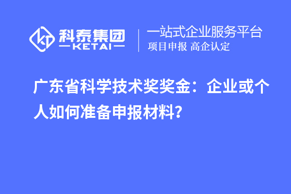 廣東省科學技術獎獎金：企業或個人如何準備申報材料？