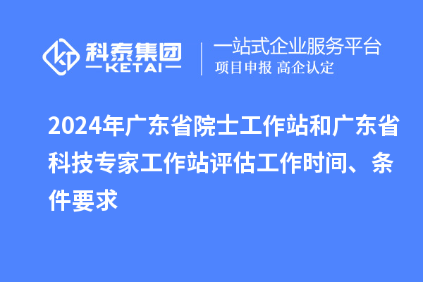 2024年廣東省院士工作站和廣東省科技專家工作站評估工作時間、條件要求
