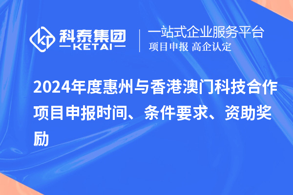 2024年度惠州與香港澳門科技合作項目申報時間、條件要求、資助獎勵