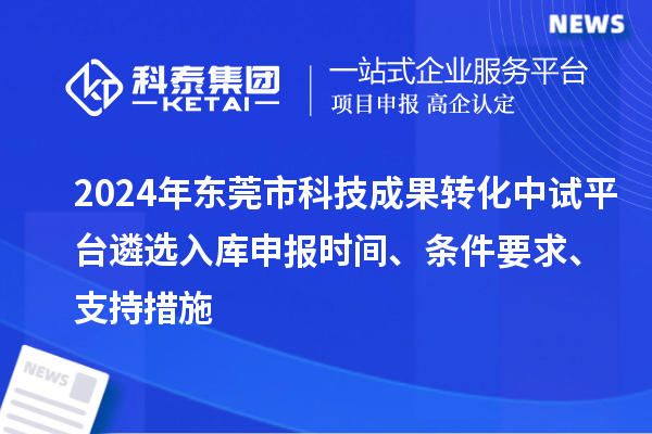 2024年東莞市科技成果轉化中試平臺遴選入庫申報時間、條件要求、支持措施