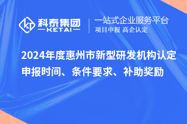 2024年度惠州市新型研發機構認定申報時間、條件要求、補助獎勵