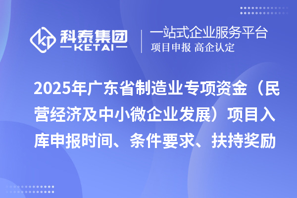 2025年廣東省制造業當家重點任務保障專項資金（民營經濟及中小微企業發展）項目入庫申報時間、條件要求、扶持獎勵