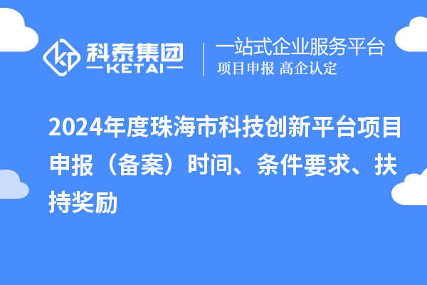 2024年度珠海市科技創新平臺項目申報（備案）時間、條件要求、扶持獎勵