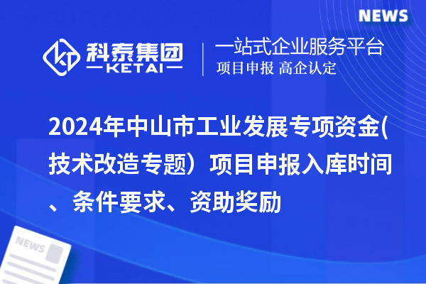 2024年中山市工業發展專項資金(技術改造專題）項目申報入庫時間、條件要求、資助獎勵