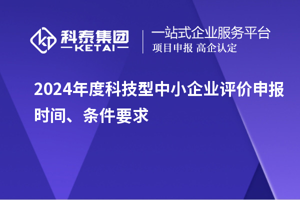 2024年度科技型中小企業評價申報時間、條件要求