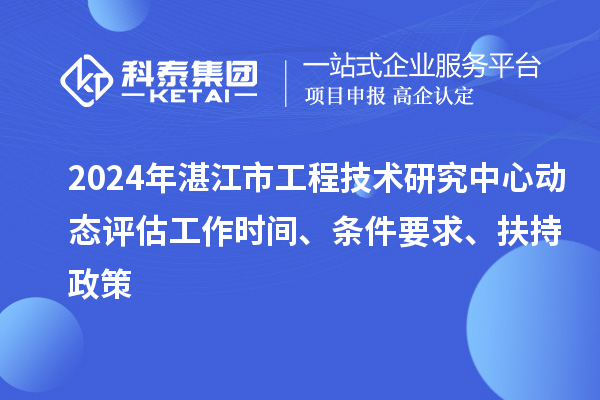 2024年湛江市工程技術研究中心動態評估工作時間、條件要求、扶持政策