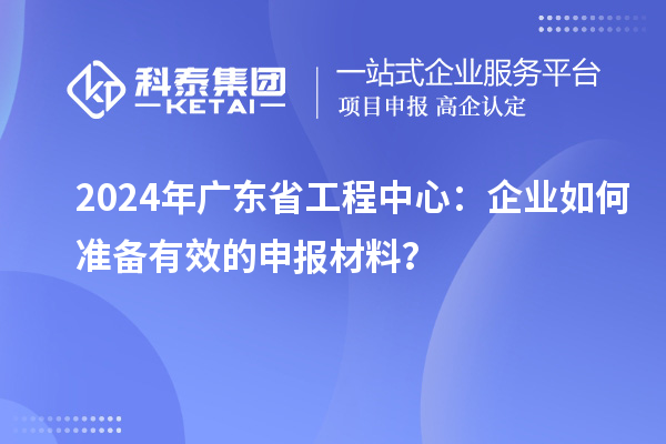 2024年廣東省工程中心：企業如何準備有效的申報材料？