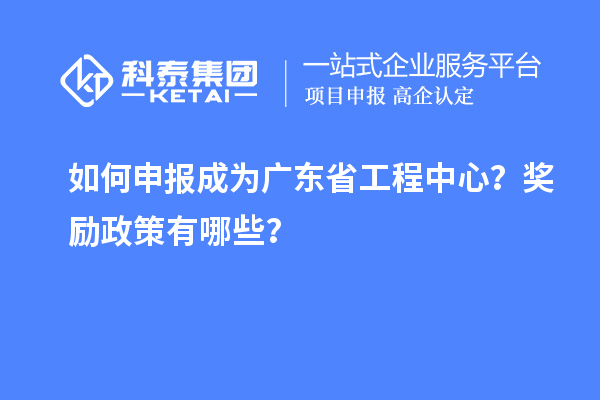 如何申報成為廣東省工程中心？獎勵政策有哪些？