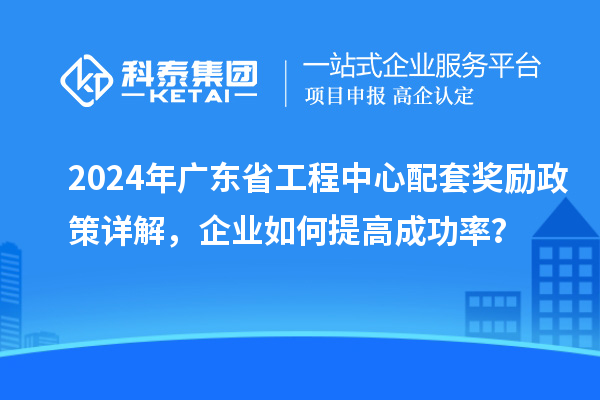 2024年廣東省工程中心配套獎勵政策詳解，企業如何提高成功率？