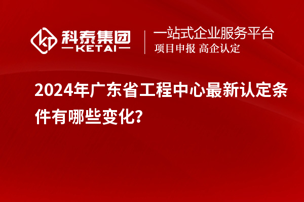 2024年廣東省工程中心最新認定條件有哪些變化？