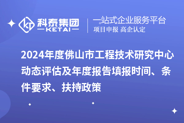 2024年度佛山市工程技術研究中心動態評估及年度報告填報時間、條件要求、扶持政策