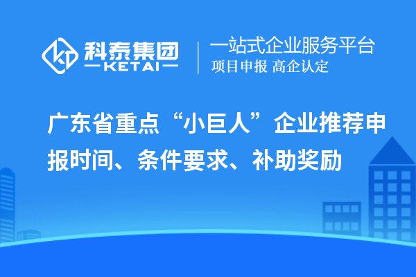 廣東省重點“小巨人”企業推薦申報時間、條件要求、補助獎勵
