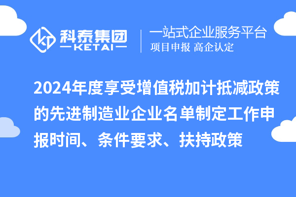 2024年度享受增值稅加計抵減政策的先進制造業企業名單制定工作申報時間、條件要求、扶持政策