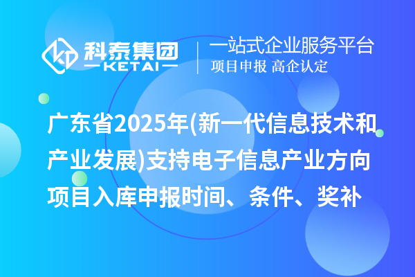廣東省2025年制造業專項資金(新一代信息技術和產業發展)支持電子信息產業方向項目入庫申報時間、條件要求、補助獎勵