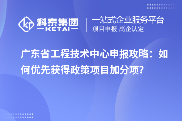 廣東省工程技術中心申報攻略：如何優先獲得政策項目加分項？