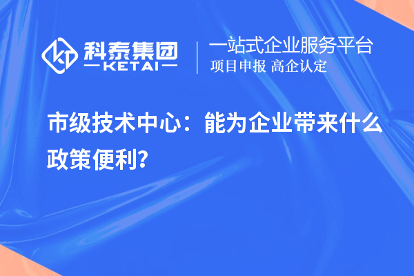市級技術中心：能為企業帶來什么政策便利？