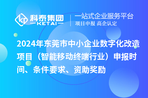 2024年東莞市數字化轉型城市試點專項資金中小企業數字化改造項目（智能移動終端行業）申報時間、條件要求、資助獎勵
