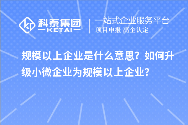 規模以上企業是什么意思？如何升級小微企業為規模以上企業？