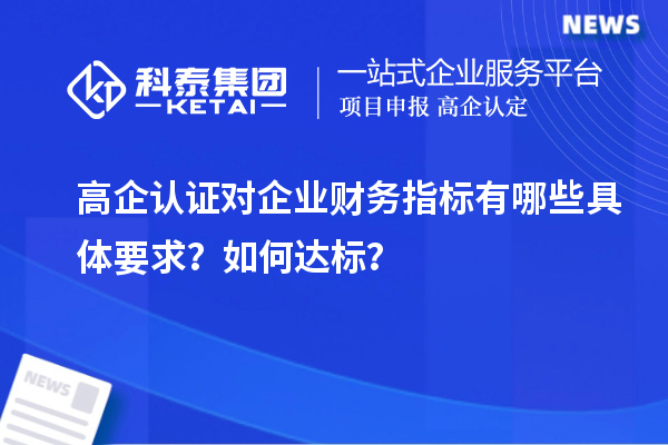 高企認證對企業財務指標有哪些具體要求？如何達標？